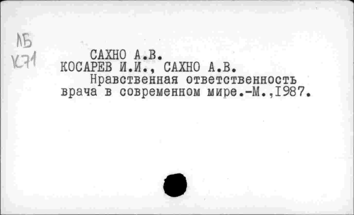 ﻿САХНО А.В.
КОСАРЕВ И.И., САХНО А.В.
Нравственная ответственность врача в современном мире.-М.,1987.